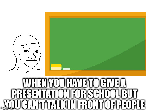 WHEN YOU HAVE TO GIVE A PRESENTATION FOR SCHOOL BUT YOU CAN'T TALK IN FRONT OF PEOPLE | image tagged in socially awkward memes,introvert memes,stage fright memes | made w/ Imgflip meme maker