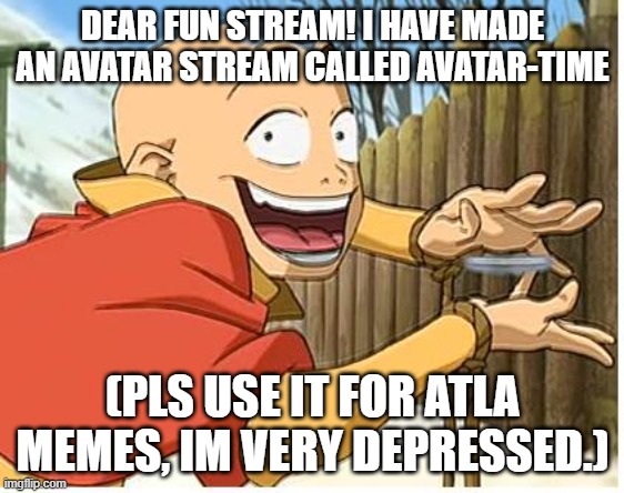 pls use it if you wanna post stuff about aang, zuko, or anything atla | DEAR FUN STREAM! I HAVE MADE AN AVATAR STREAM CALLED AVATAR-TIME; (PLS USE IT FOR ATLA MEMES, IM VERY DEPRESSED.) | image tagged in aang | made w/ Imgflip meme maker