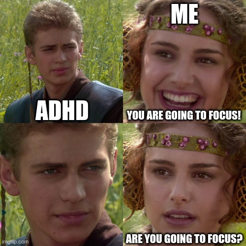 Anakin Padme 4 Panel | ME; ADHD; YOU ARE GOING TO FOCUS! ARE YOU GOING TO FOCUS? | image tagged in anakin padme 4 panel | made w/ Imgflip meme maker