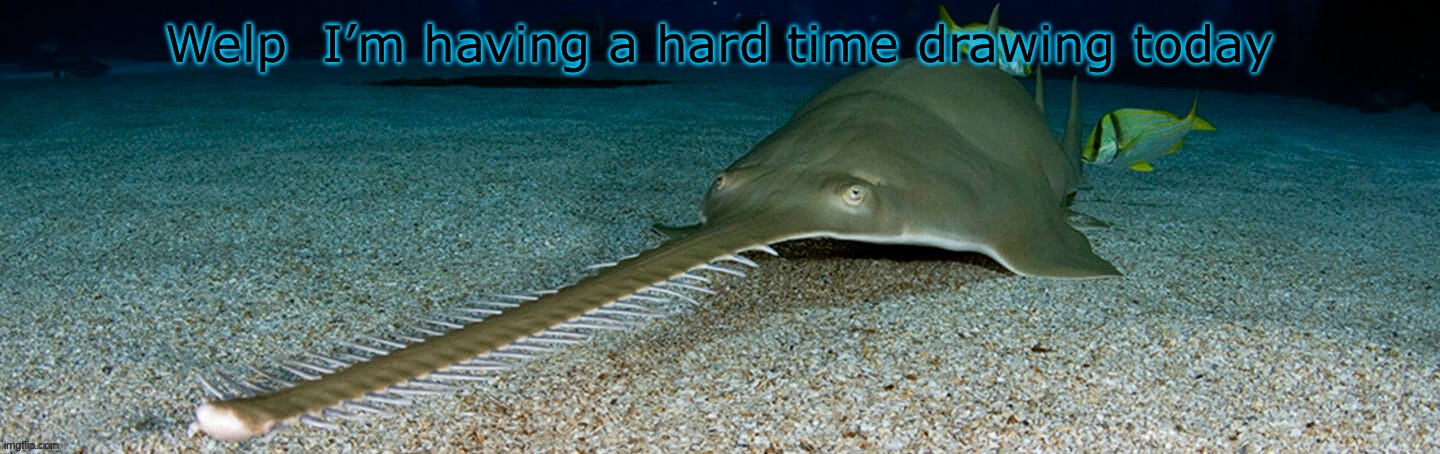 Difficulty drawing my own characters:( | Welp  I’m having a hard time drawing today | image tagged in cool sawfish | made w/ Imgflip meme maker