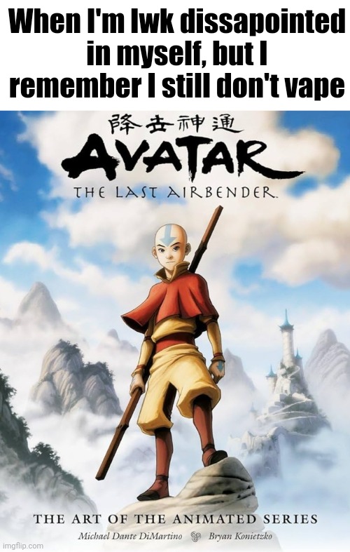 last airbender cause everyone else got lung cancer | When I'm lwk dissapointed in myself, but I remember I still don't vape | image tagged in the last airbender | made w/ Imgflip meme maker