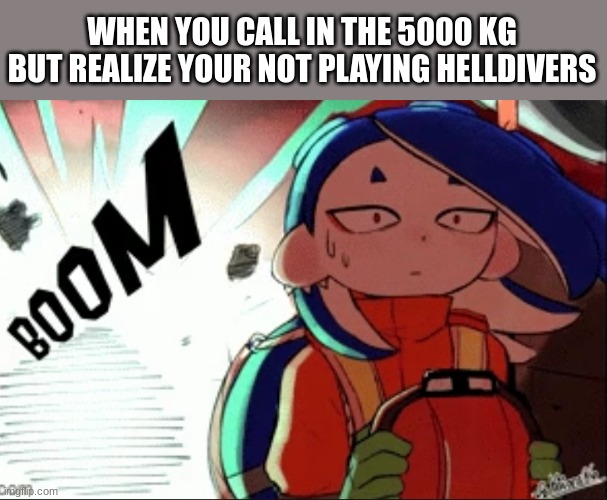 Shiver explosion | WHEN YOU CALL IN THE 5000 KG BUT REALIZE YOUR NOT PLAYING HELLDIVERS | image tagged in shiver explosion | made w/ Imgflip meme maker