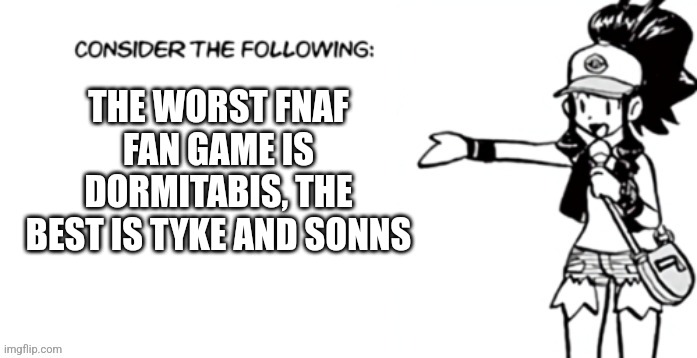 Consider the following pokespe | THE WORST FNAF FAN GAME IS DORMITABIS, THE BEST IS TYKE AND SONNS | image tagged in consider the following pokespe | made w/ Imgflip meme maker