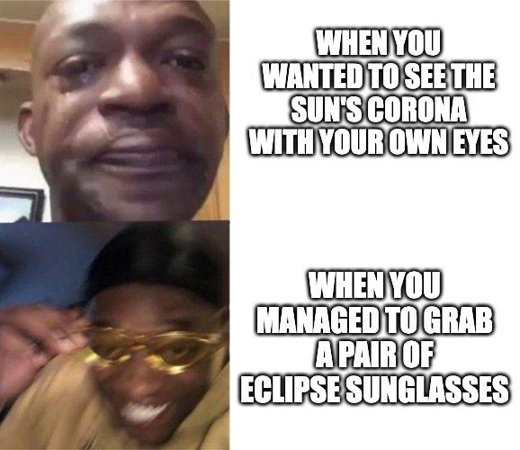 Eclipse sunglasses | WHEN YOU WANTED TO SEE THE SUN'S CORONA WITH YOUR OWN EYES; WHEN YOU MANAGED TO GRAB A PAIR OF ECLIPSE SUNGLASSES | image tagged in crying black man gold glasses black man | made w/ Imgflip meme maker