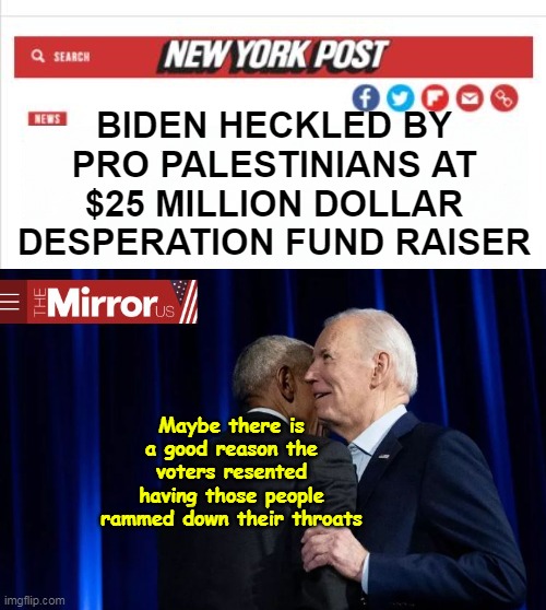Get you a photo with the Party of the Common Man for $100K | BIDEN HECKLED BY PRO PALESTINIANS AT $25 MILLION DOLLAR DESPERATION FUND RAISER; Maybe there is a good reason the voters resented having those people rammed down their throats | image tagged in biden heckled palestinians ny fundraiser | made w/ Imgflip meme maker