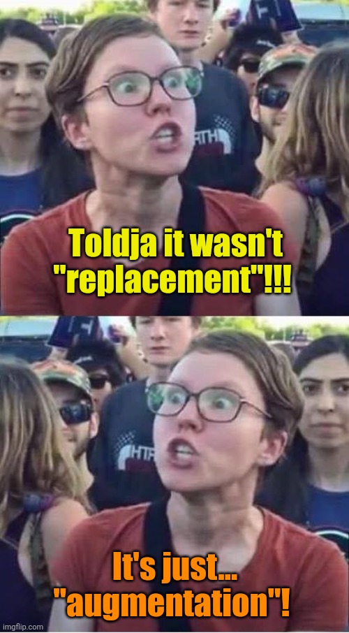 Angry Liberal Hypocrite | Toldja it wasn't "replacement"!!! It's just... "augmentation"! | image tagged in angry liberal hypocrite | made w/ Imgflip meme maker