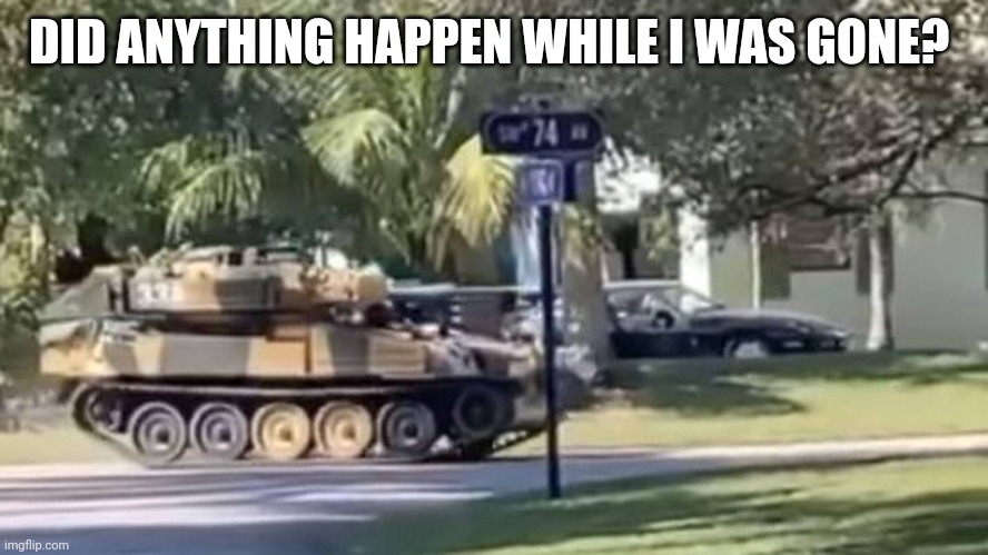 tank | DID ANYTHING HAPPEN WHILE I WAS GONE? | image tagged in tank | made w/ Imgflip meme maker