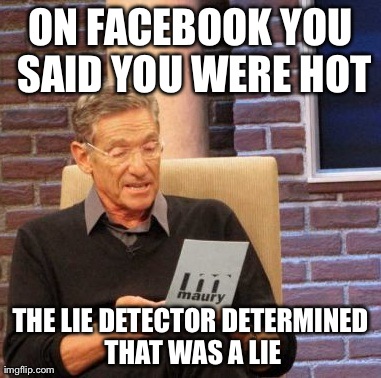 Maury Lie Detector Meme | ON FACEBOOK YOU SAID YOU WERE HOT THE LIE DETECTOR DETERMINED THAT WAS A LIE | image tagged in memes,maury lie detector | made w/ Imgflip meme maker