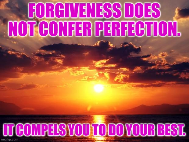He knows your heart. He knows if you are doing the best you can. | FORGIVENESS DOES NOT CONFER PERFECTION. IT COMPELS YOU TO DO YOUR BEST. | image tagged in sunset | made w/ Imgflip meme maker
