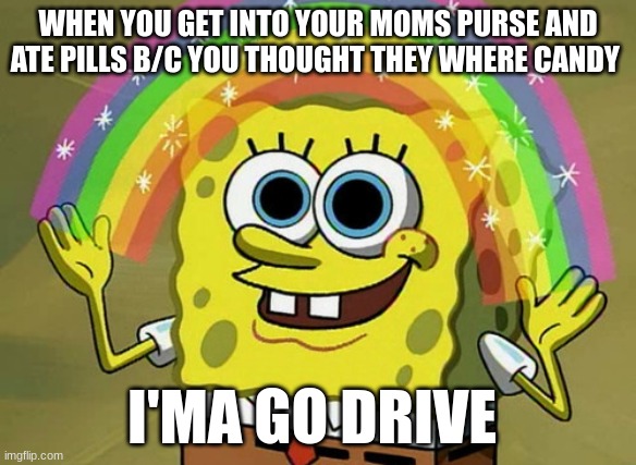 Imagination Spongebob Meme | WHEN YOU GET INTO YOUR MOMS PURSE AND ATE PILLS B/C YOU THOUGHT THEY WHERE CANDY; I'MA GO DRIVE | image tagged in memes,imagination spongebob | made w/ Imgflip meme maker