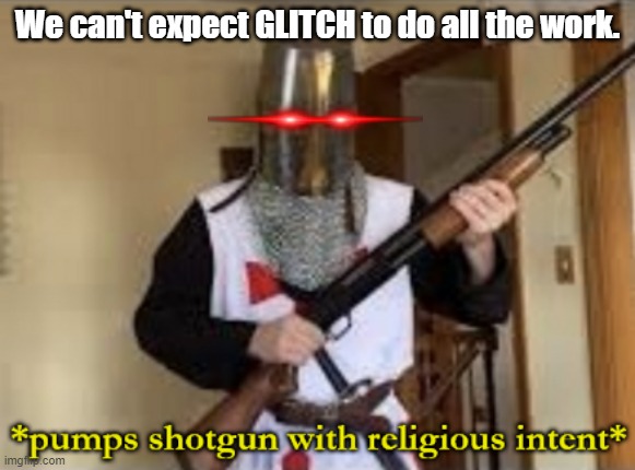 loads shotgun with religious intent | We can't expect GLITCH to do all the work. | image tagged in loads shotgun with religious intent | made w/ Imgflip meme maker