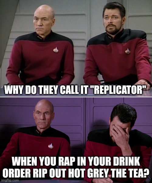 Picard Riker listening to a pun | WHY DO THEY CALL IT "REPLICATOR"; WHEN YOU RAP IN YOUR DRINK ORDER RIP OUT HOT GREY THE TEA? | image tagged in picard riker listening to a pun | made w/ Imgflip meme maker