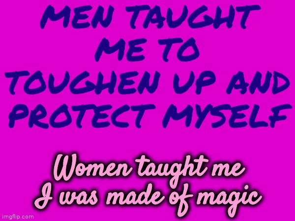 Hard Lessons | MEN TAUGHT ME TO TOUGHEN UP AND PROTECT MYSELF; Women taught me I was made of magic | image tagged in life,in real life,toughen up,magic,important life lessons,memes | made w/ Imgflip meme maker