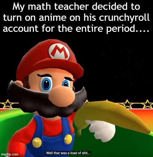 And paused at the worst times too | My math teacher decided to turn on anime on his crunchyroll account for the entire period.... | image tagged in well that was a load of shit | made w/ Imgflip meme maker