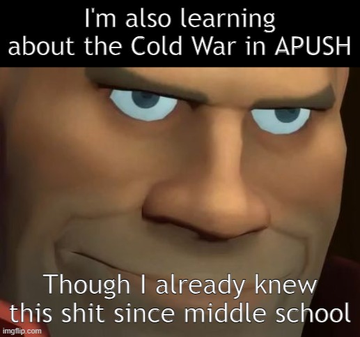 TF2 Soldier | I'm also learning about the Cold War in APUSH; Though I already knew this shit since middle school | image tagged in tf2 soldier | made w/ Imgflip meme maker