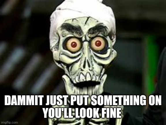 achmed | DAMMIT JUST PUT SOMETHING ON
YOU'LL LOOK FINE | image tagged in achmed | made w/ Imgflip meme maker