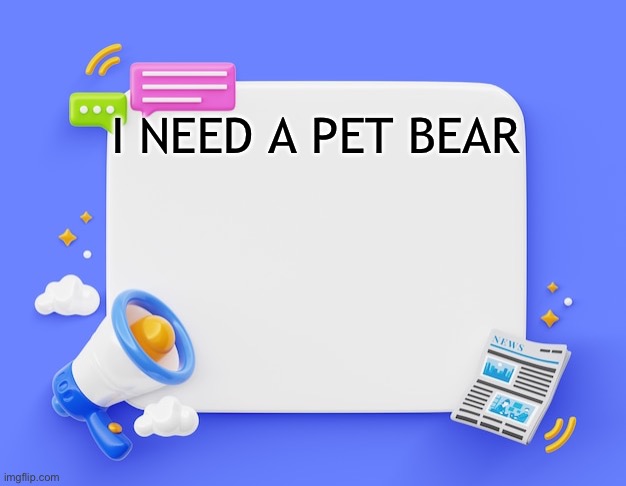 facebook ahh announcement template | I NEED A PET BEAR | image tagged in facebook ahh announcement template | made w/ Imgflip meme maker