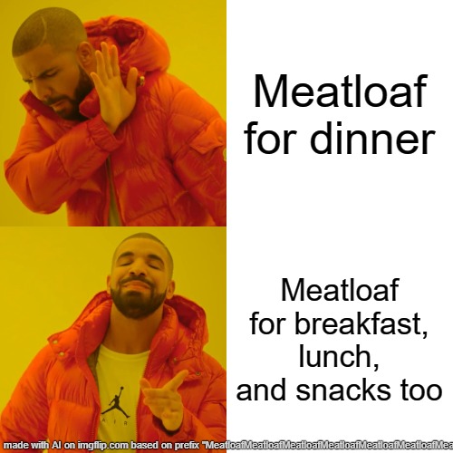 i just typed in MeatloafMeatloafMeatloafMeatloaf | Meatloaf for dinner; Meatloaf for breakfast, lunch, and snacks too | image tagged in memes,drake hotline bling | made w/ Imgflip meme maker