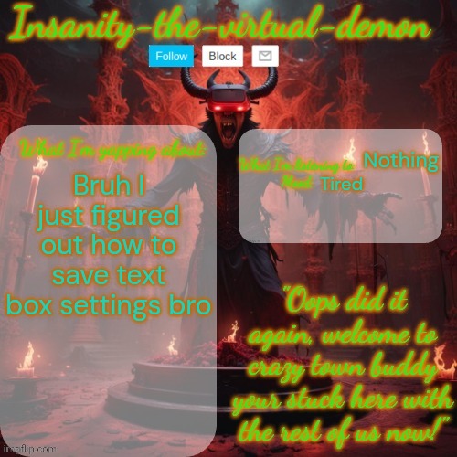 I am sooo stupid | Tired; Nothing; Bruh I just figured out how to save text box settings bro | image tagged in insanity-the-virtual-demon announcement temp better version | made w/ Imgflip meme maker