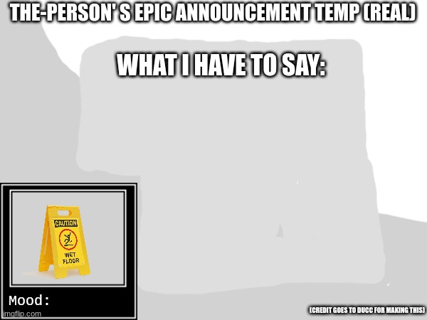 @The-Person I'm almost done just have to make it a temp | THE-PERSON' S EPIC ANNOUNCEMENT TEMP (REAL); WHAT I HAVE TO SAY:; Mood:; (CREDIT GOES TO DUCC FOR MAKING THIS) | made w/ Imgflip meme maker