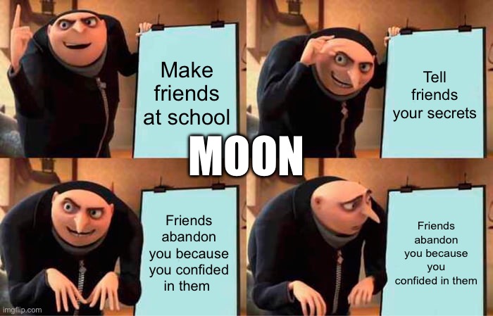 Gru's Plan | Make friends at school; Tell friends your secrets; MOON; Friends abandon you because you confided in them; Friends abandon you because you confided in them | image tagged in memes,gru's plan | made w/ Imgflip meme maker