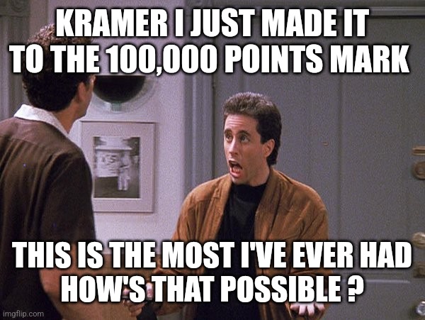 The Door Must Be Closed | KRAMER I JUST MADE IT TO THE 100,000 POINTS MARK; THIS IS THE MOST I'VE EVER HAD
HOW'S THAT POSSIBLE ? | image tagged in the door must be closed | made w/ Imgflip meme maker