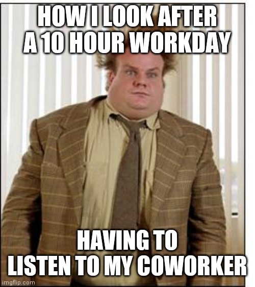 Long day | HOW I LOOK AFTER A 10 HOUR WORKDAY; HAVING TO LISTEN TO MY COWORKER | image tagged in chris farley hair,funny memes | made w/ Imgflip meme maker
