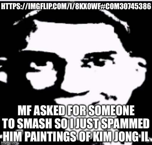 Note that this isn’t all the paintings I have stored in my photos, just the ones I felt like commenting | HTTPS://IMGFLIP.COM/I/8KX0WF#COM30745386; MF ASKED FOR SOMEONE TO SMASH SO I JUST SPAMMED HIM PAINTINGS OF KIM JONG IL | image tagged in based sigma male | made w/ Imgflip meme maker