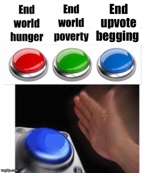 . | End upvote begging | image tagged in 3 button decision,upvote begging | made w/ Imgflip meme maker