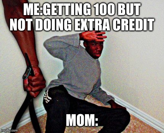 belt beating | ME:GETTING 100 BUT NOT DOING EXTRA CREDIT; MOM: | image tagged in belt beating | made w/ Imgflip meme maker