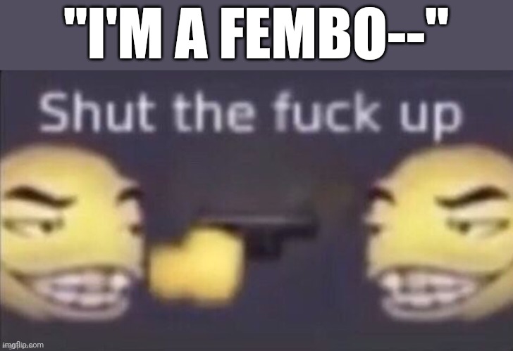 stfu | "I'M A FEMBO--" | image tagged in stfu | made w/ Imgflip meme maker