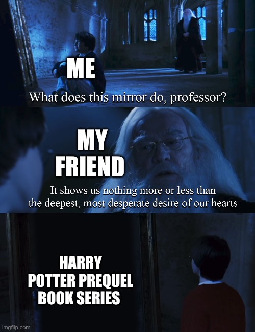 Harry potter mirror | ME; MY FRIEND; HARRY POTTER PREQUEL BOOK SERIES | image tagged in harry potter mirror | made w/ Imgflip meme maker