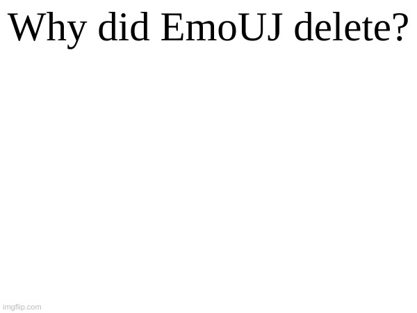 Why did EmoUJ delete? | made w/ Imgflip meme maker