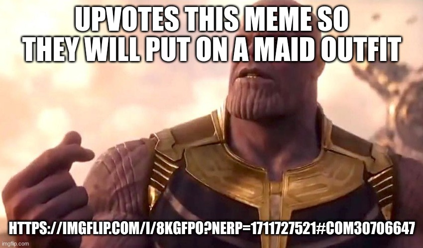thanos snap | UPVOTES THIS MEME SO THEY WILL PUT ON A MAID OUTFIT; HTTPS://IMGFLIP.COM/I/8KGFPO?NERP=1711727521#COM30706647 | image tagged in thanos snap | made w/ Imgflip meme maker