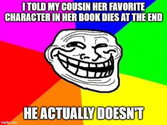 Spoiler | I TOLD MY COUSIN HER FAVORITE CHARACTER IN HER BOOK DIES AT THE END; HE ACTUALLY DOESN'T | image tagged in memes,troll face colored,trolling,trolls | made w/ Imgflip meme maker