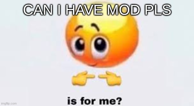 Is for me | CAN I HAVE MOD PLS | image tagged in is for me | made w/ Imgflip meme maker