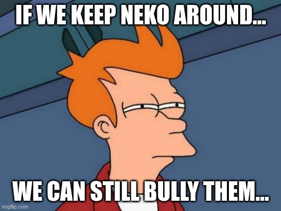 I am just done with this child... | IF WE KEEP NEKO AROUND... WE CAN STILL BULLY THEM... | image tagged in memes,futurama fry | made w/ Imgflip meme maker