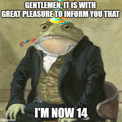 i'm 14! | GENTLEMEN, IT IS WITH GREAT PLEASURE TO INFORM YOU THAT; I'M NOW 14 | image tagged in gentlemen it is with great pleasure to inform you that,happy birthday,birthday,funny,memes | made w/ Imgflip meme maker