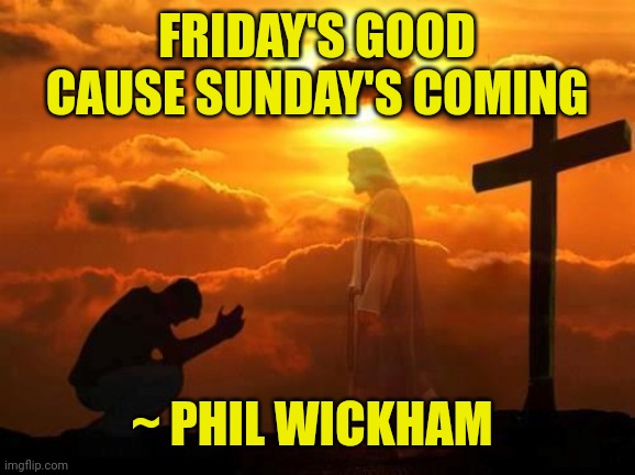 Kneeling man | FRIDAY'S GOOD
CAUSE SUNDAY'S COMING; ~ PHIL WICKHAM | image tagged in kneeling man | made w/ Imgflip meme maker