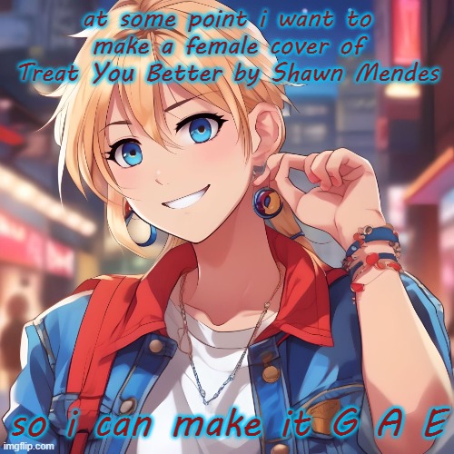 "I know that I can treat you better then he can" | at some point i want to make a female cover of Treat You Better by Shawn Mendes; so i can make it G A E | image tagged in sure_why_not under ai filter | made w/ Imgflip meme maker
