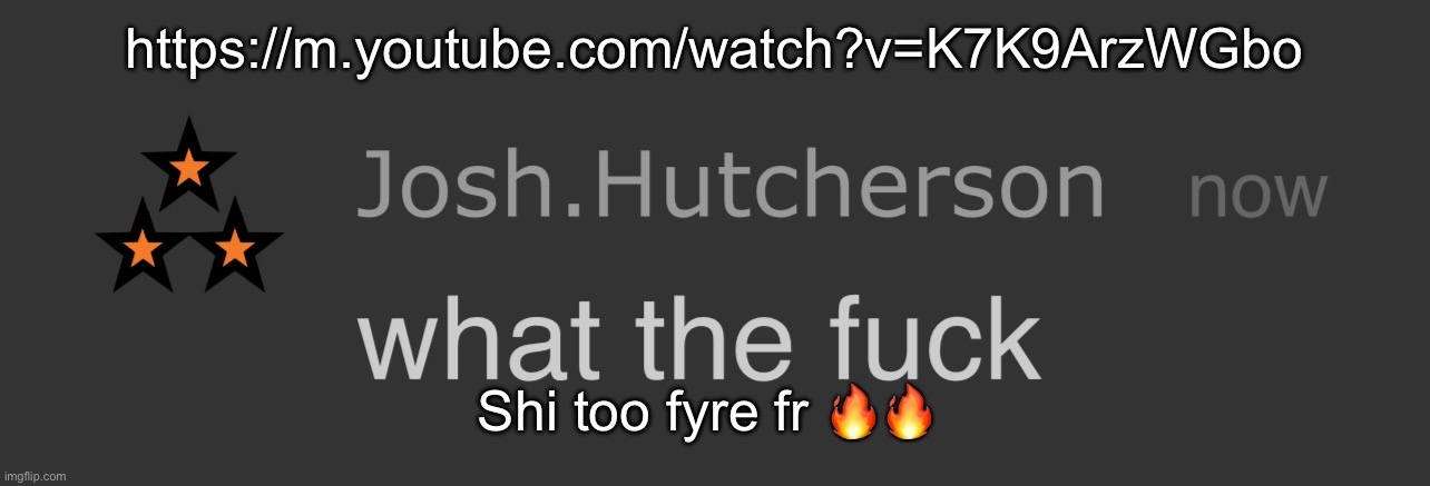 josh what the fck | https://m.youtube.com/watch?v=K7K9ArzWGbo; Shi too fyre fr 🔥🔥 | image tagged in josh what the fck | made w/ Imgflip meme maker