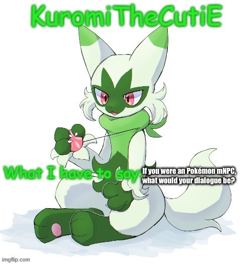 Kuromithecuties floragato temp | If you were an Pokémon mNPC, what would your dialogue be? | image tagged in kuromithecuties floragato temp | made w/ Imgflip meme maker