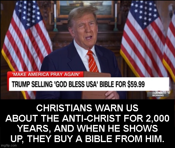 Trump - Bible Grift | CHRISTIANS WARN US ABOUT THE ANTI-CHRIST FOR 2,000 YEARS, AND WHEN HE SHOWS UP, THEY BUY A BIBLE FROM HIM. | image tagged in trump antichrist,bible,grifter | made w/ Imgflip meme maker