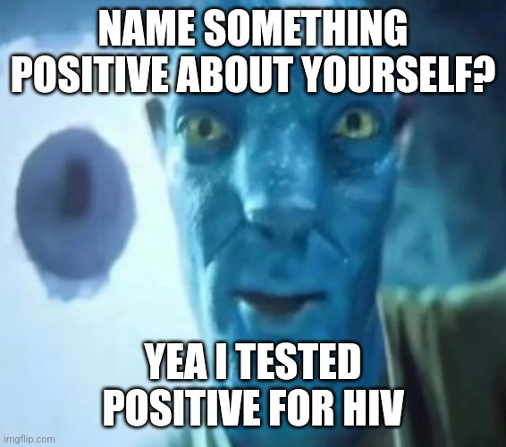 Avatar guy | NAME SOMETHING POSITIVE ABOUT YOURSELF? YEA I TESTED POSITIVE FOR HIV | image tagged in avatar guy | made w/ Imgflip meme maker