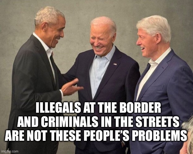 ILLEGALS AT THE BORDER AND CRIMINALS IN THE STREETS ARE NOT THESE PEOPLE’S PROBLEMS | image tagged in bill clinton,barack obama,joe biden,illegal immigration,political meme,politics | made w/ Imgflip meme maker