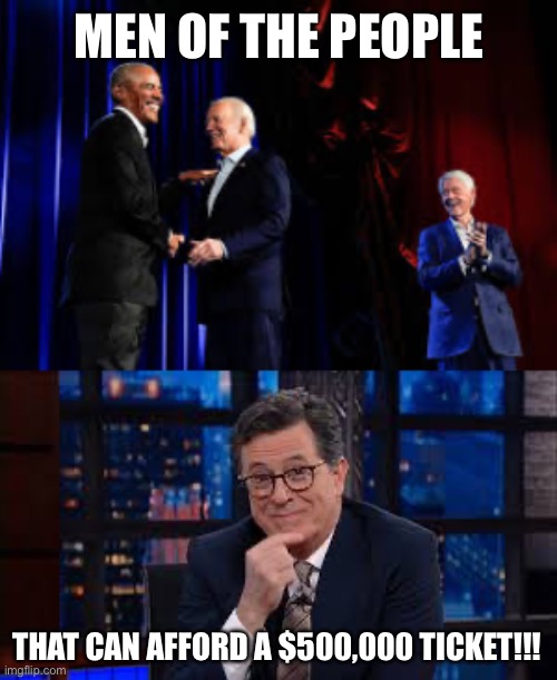 That Steve Colbert and All the Jokes… | MEN OF THE PEOPLE; THAT CAN AFFORD A $500,000 TICKET!!! | image tagged in new normal,democrat,election 2024,donald trump,liberal hypocrisy,stupid liberals | made w/ Imgflip meme maker