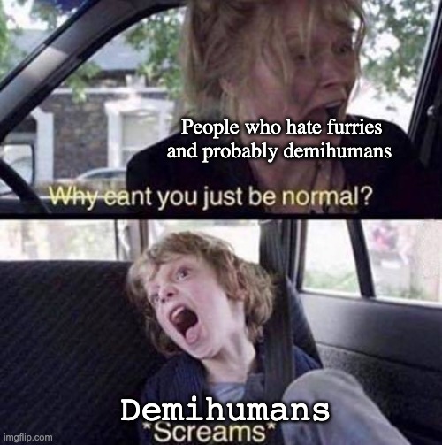 Do demihumans count as furries or no? Just saying. | People who hate furries and probably demihumans; Demihumans | image tagged in why can't you just be normal | made w/ Imgflip meme maker