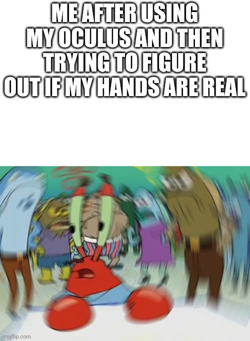 I get confused XD | ME AFTER USING MY OCULUS AND THEN TRYING TO FIGURE OUT IF MY HANDS ARE REAL | image tagged in memes,mr krabs blur meme | made w/ Imgflip meme maker