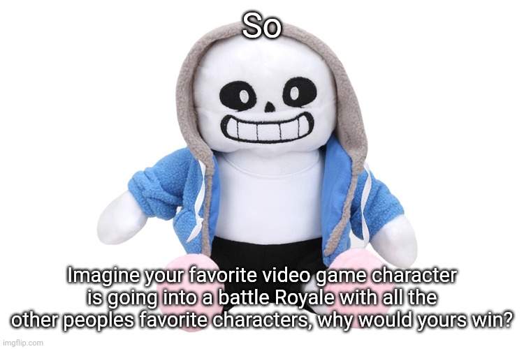 Sans (real) has extreme knowledge and decent control over time and space, along with magic skills and extreme speed. | So; Imagine your favorite video game character is going into a battle Royale with all the other peoples favorite characters, why would yours win? | image tagged in sans undertale | made w/ Imgflip meme maker