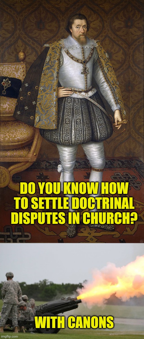 DO YOU KNOW HOW TO SETTLE DOCTRINAL DISPUTES IN CHURCH? WITH CANONS | image tagged in king james,fire the cannon | made w/ Imgflip meme maker